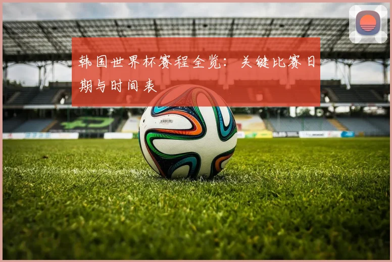 韩国世界杯赛程全览：关键比赛日期与时间表