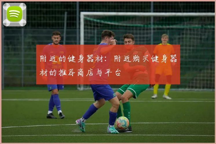 附近的健身器材:附近购买健身器材的推荐商店与平台