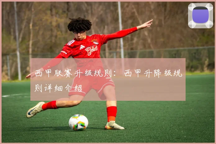 西甲联赛升级规则：西甲升降级规则详细介绍