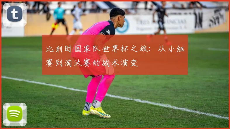 比利时国家队世界杯之旅：从小组赛到淘汰赛的战术演变