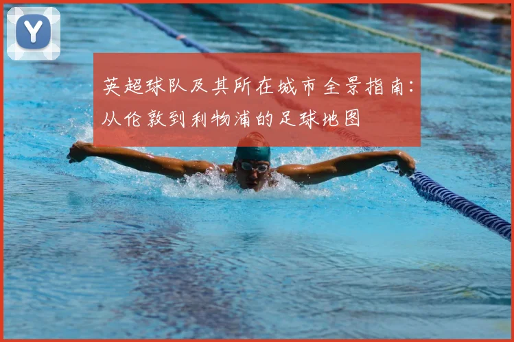 英超球队及其所在城市全景指南：从伦敦到利物浦的足球地图