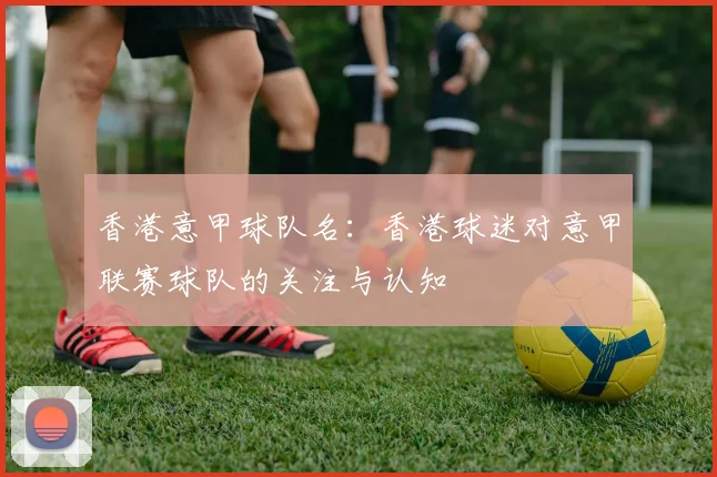 香港意甲球队名:香港球迷对意甲联赛球队的关注与认知