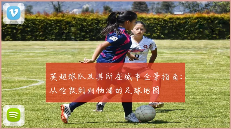 英超球队及其所在城市全景指南：从伦敦到利物浦的足球地图