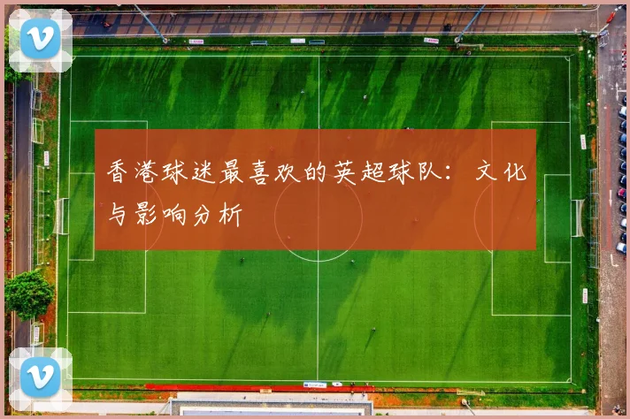 香港球迷最喜欢的英超球队：文化与影响分析