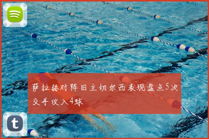 萨拉赫对阵旧主切尔西表现盘点5次交手攻入4球